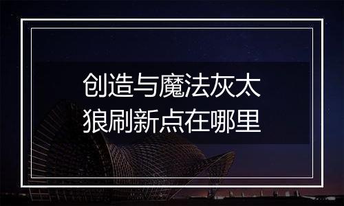 创造与魔法灰太狼刷新点在哪里