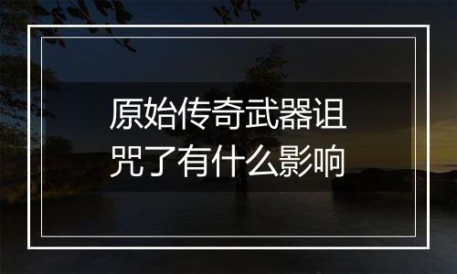 原始传奇武器诅咒了有什么影响