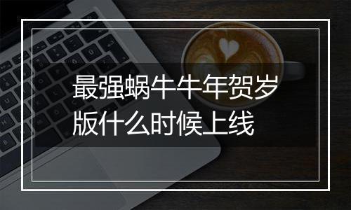 最强蜗牛牛年贺岁版什么时候上线