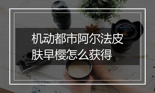 机动都市阿尔法皮肤早樱怎么获得