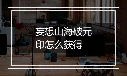妄想山海破元印怎么获得