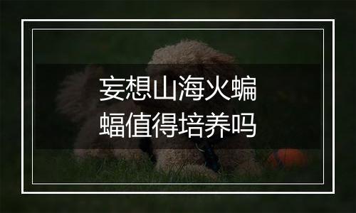 妄想山海火蝙蝠值得培养吗