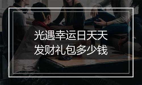 光遇幸运日天天发财礼包多少钱