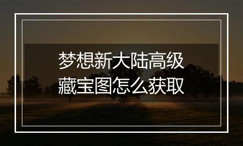 梦想新大陆高级藏宝图怎么获取