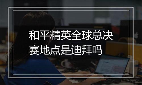 和平精英全球总决赛地点是迪拜吗
