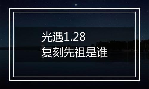光遇1.28复刻先祖是谁