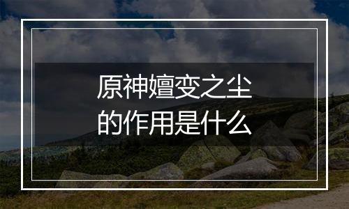 原神嬗变之尘的作用是什么