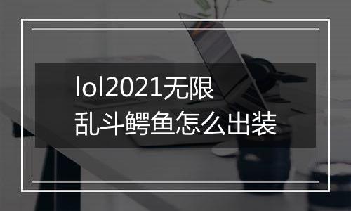 lol2021无限乱斗鳄鱼怎么出装