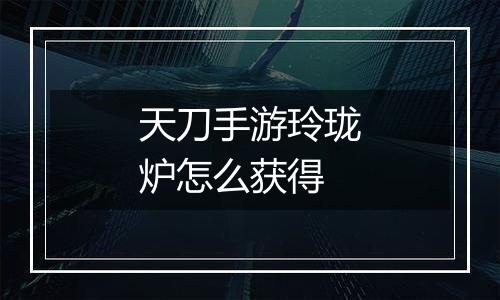 天刀手游玲珑炉怎么获得