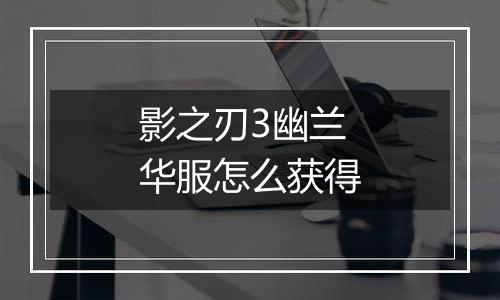 影之刃3幽兰华服怎么获得