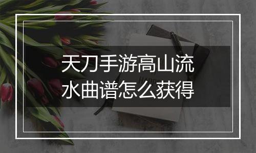 天刀手游高山流水曲谱怎么获得