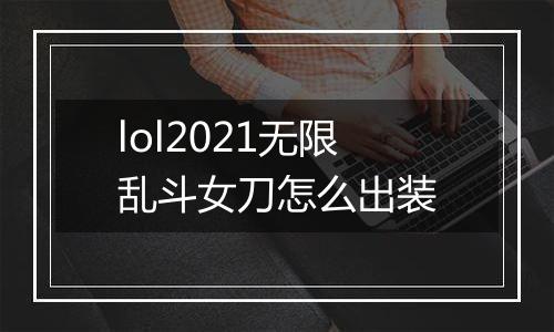 lol2021无限乱斗女刀怎么出装