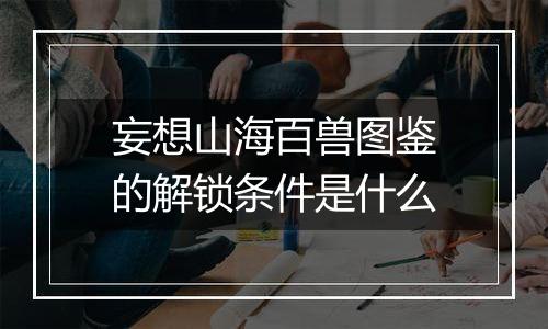 妄想山海百兽图鉴的解锁条件是什么