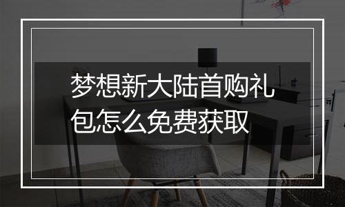 梦想新大陆首购礼包怎么免费获取