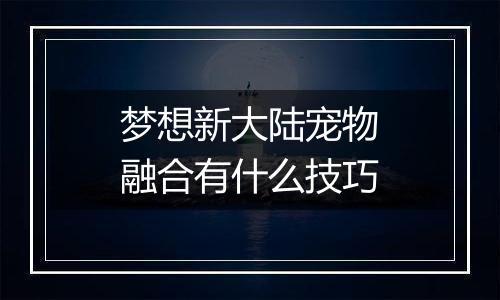 梦想新大陆宠物融合有什么技巧