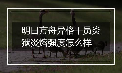 明日方舟异格干员炎狱炎熔强度怎么样