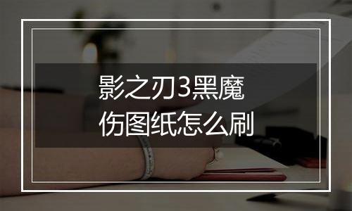 影之刃3黑魔伤图纸怎么刷