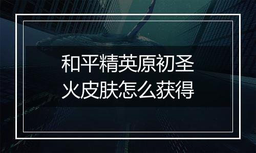 和平精英原初圣火皮肤怎么获得