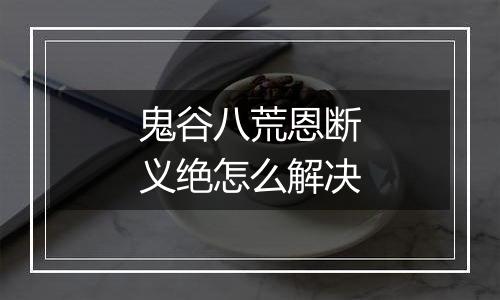 鬼谷八荒恩断义绝怎么解决