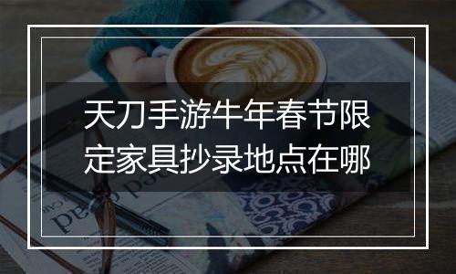 天刀手游牛年春节限定家具抄录地点在哪