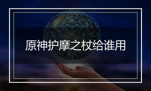 原神护摩之杖给谁用