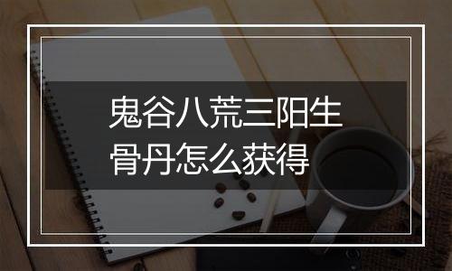 鬼谷八荒三阳生骨丹怎么获得