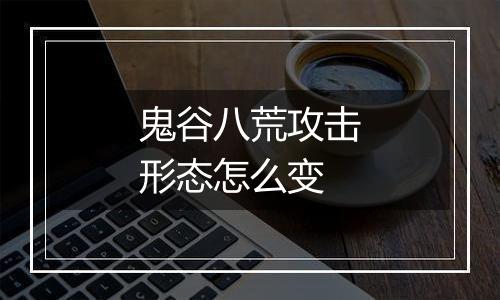 鬼谷八荒攻击形态怎么变