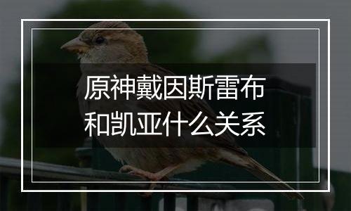 原神戴因斯雷布和凯亚什么关系