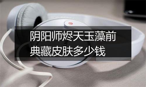 阴阳师烬天玉藻前典藏皮肤多少钱