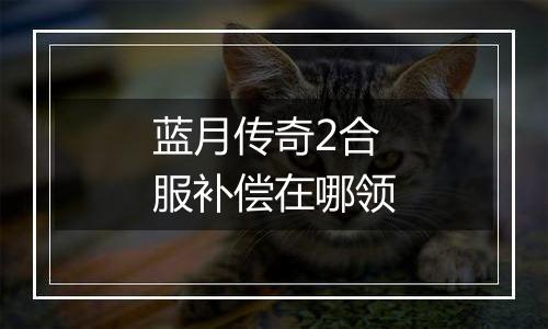 蓝月传奇2合服补偿在哪领