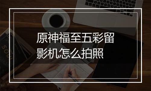 原神福至五彩留影机怎么拍照