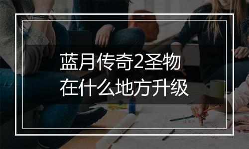 蓝月传奇2圣物在什么地方升级