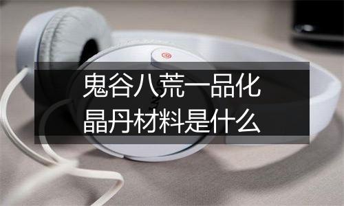 鬼谷八荒一品化晶丹材料是什么