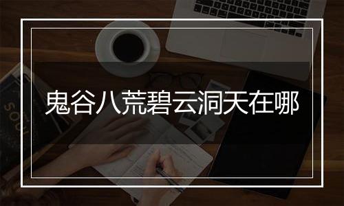 鬼谷八荒碧云洞天在哪