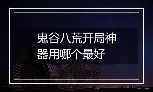鬼谷八荒开局神器用哪个最好