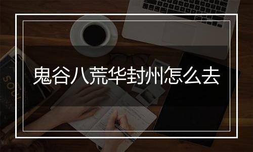 鬼谷八荒华封州怎么去