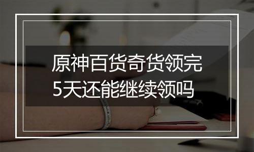 原神百货奇货领完5天还能继续领吗