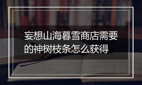 妄想山海暮雪商店需要的神树枝条怎么获得