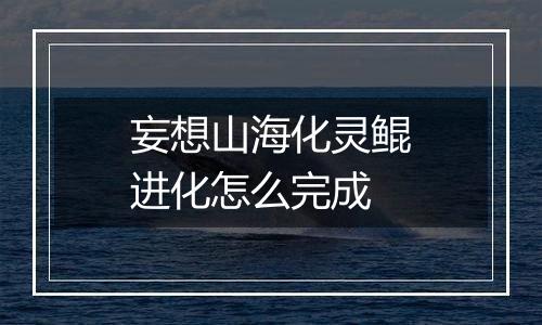 妄想山海化灵鲲进化怎么完成