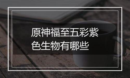 原神福至五彩紫色生物有哪些