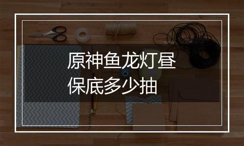 原神鱼龙灯昼保底多少抽