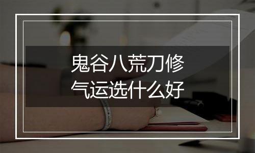 鬼谷八荒刀修气运选什么好