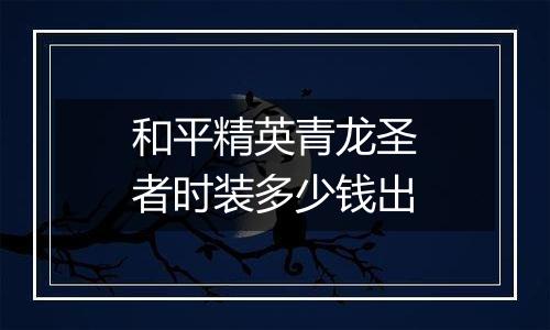 和平精英青龙圣者时装多少钱出