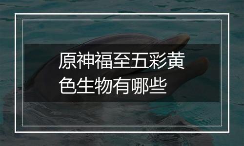 原神福至五彩黄色生物有哪些