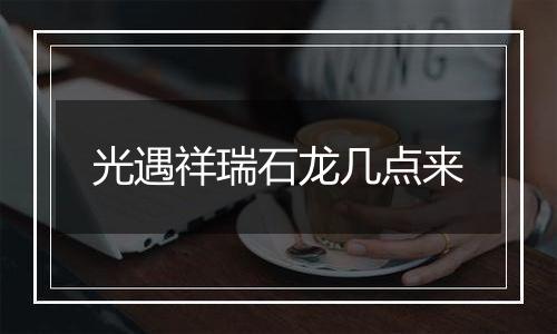 光遇祥瑞石龙几点来
