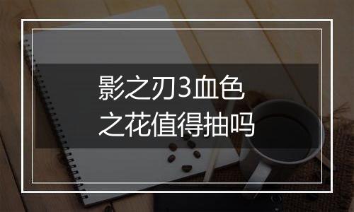 影之刃3血色之花值得抽吗