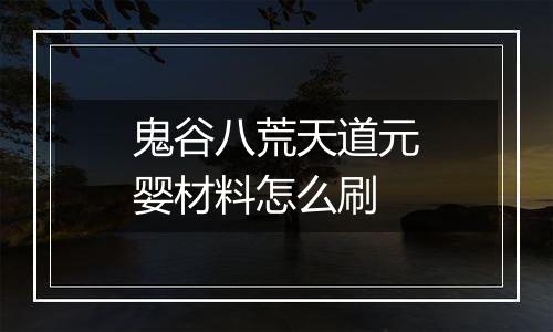 鬼谷八荒天道元婴材料怎么刷