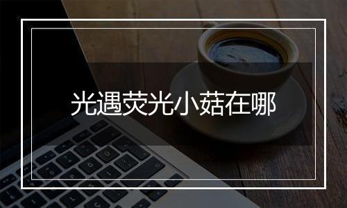 光遇荧光小菇在哪