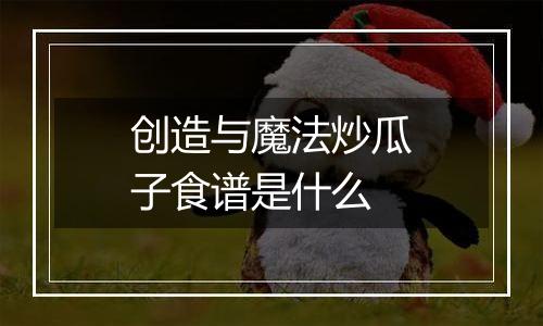 创造与魔法炒瓜子食谱是什么