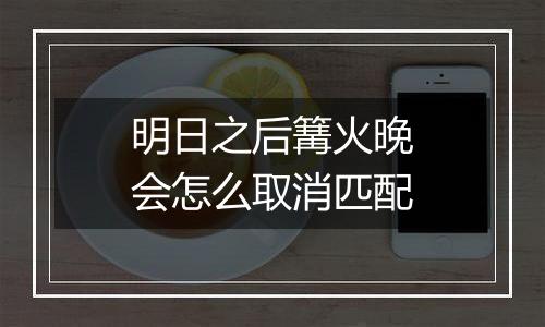 明日之后篝火晚会怎么取消匹配